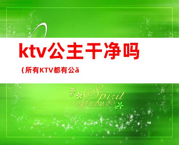 ktv公主干净吗?(所有KTV都有公主吗)