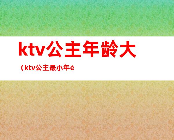 ktv公主年龄大(ktv公主最小年龄多大)