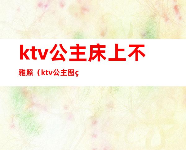 ktv公主床上不雅照(ktv 公主图片)