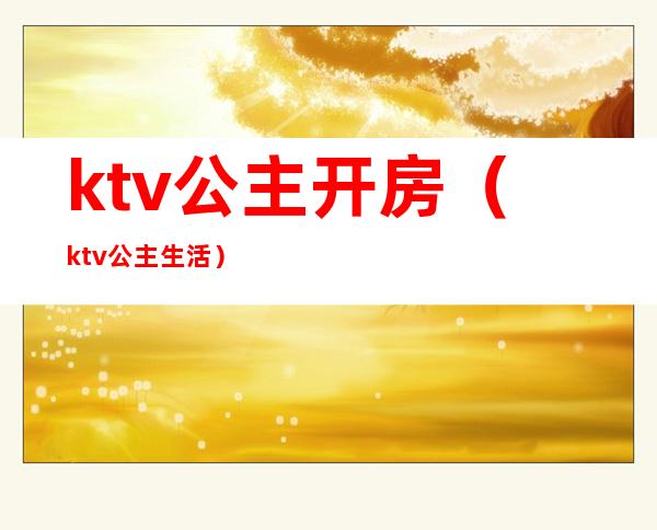 ktv公主开房(ktv公主生活)
