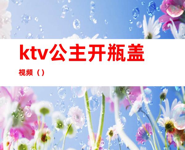 ktv公主开瓶盖视频()