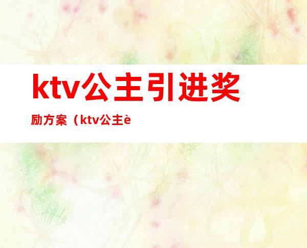 ktv公主引进奖励方案(ktv公主营销方案)
