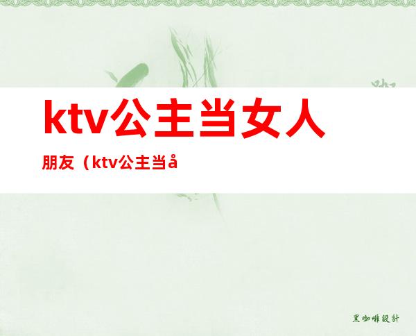 ktv公主当女人朋友(ktv公主当女人朋友好吗)