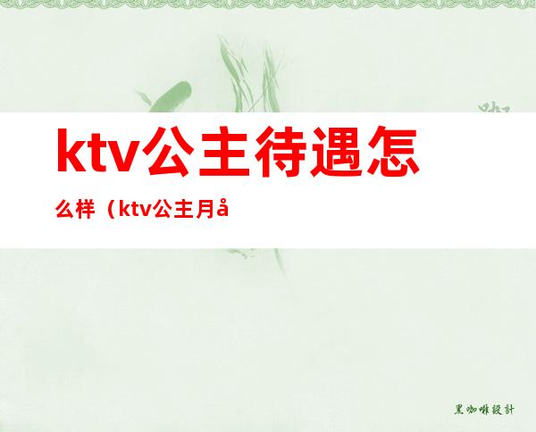 ktv公主待遇怎么样(ktv公主月入多少)