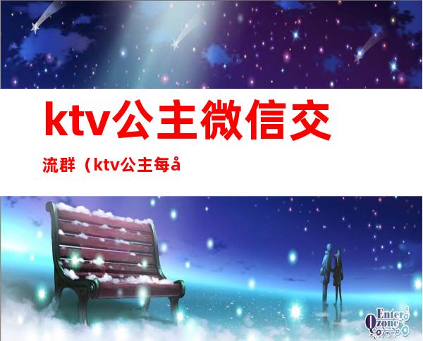 ktv公主微信交流群（ktv公主每天和我联系微信）