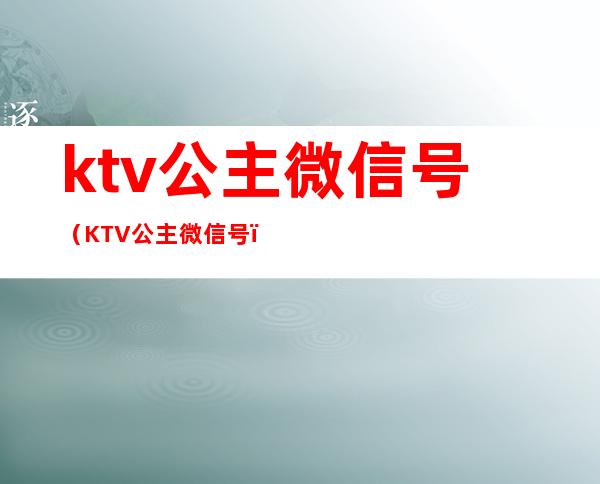ktv公主微信号(KTV公主微信号)
