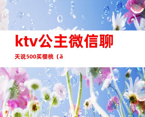 ktv公主微信聊天说500买樱桃（与ktv公主微信聊天）