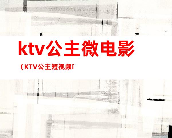 ktv公主微电影(KTV公主短视频)