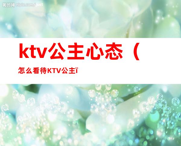 ktv公主心态(怎么看待KTV公主)