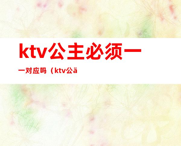 ktv公主必须一一对应吗（ktv公主需要什么要求）