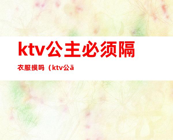 ktv公主必须隔衣服摸吗(ktv公主必须要喝酒吗)