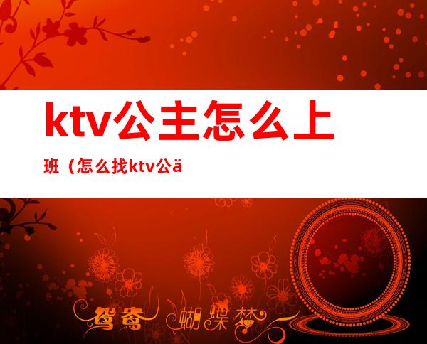 ktv公主怎么上班(怎么找ktv公主的工作)
