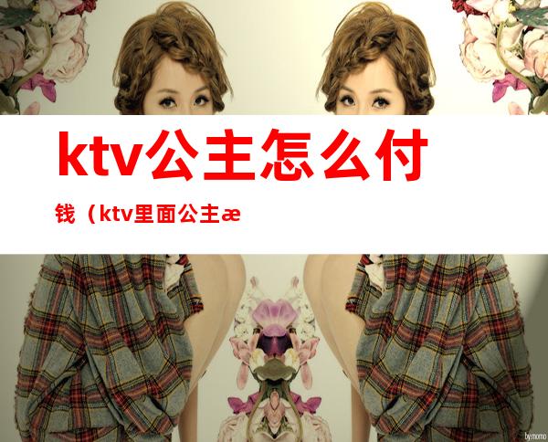 ktv公主怎么付钱(ktv里面公主服务费怎么定)