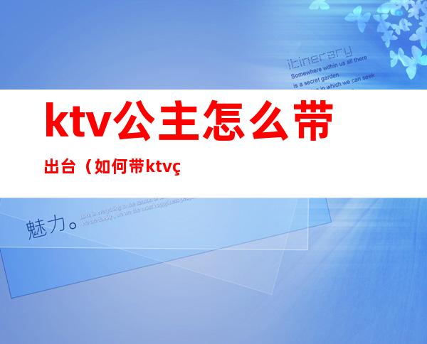 ktv公主怎么带出台（如何带ktv的公主）