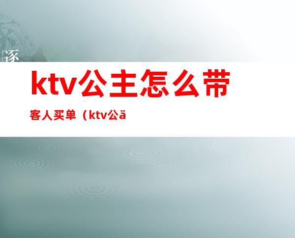 ktv公主怎么带客人买单（ktv公主服务流程及注意事项）