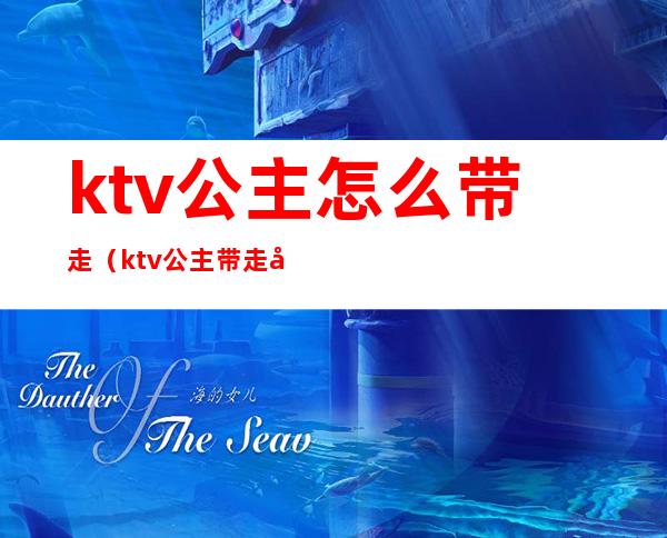 ktv公主怎么带走(ktv公主带走叫什么)