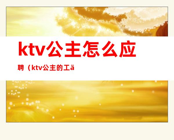 ktv公主怎么应聘(ktv公主的工作流程)