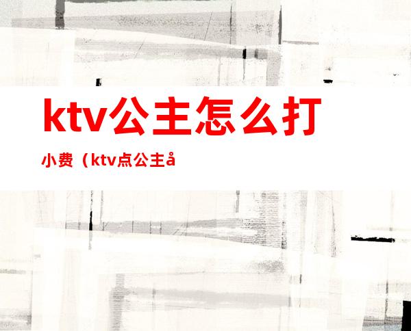 ktv公主怎么打小费(ktv点公主小费400是给一个人而已吗)