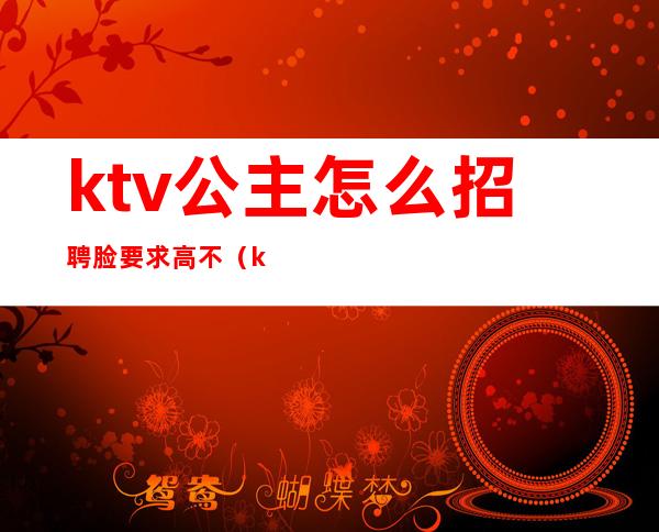 ktv公主怎么招聘脸要求高不(ktv公主怎么应聘)