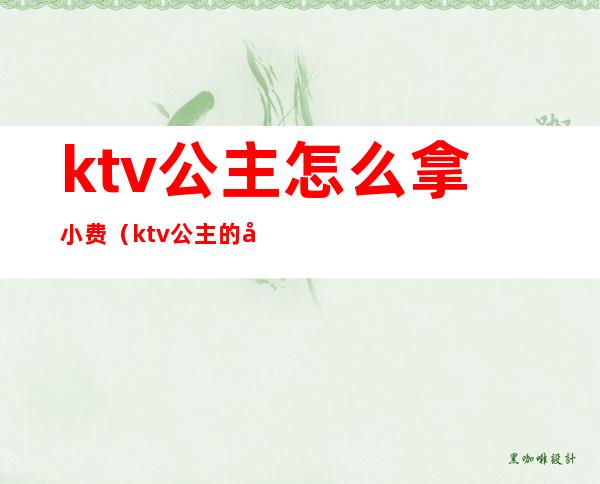 ktv公主怎么拿小费(ktv公主的小费全部都是自己的吗)