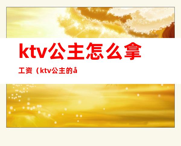 ktv公主怎么拿工资(ktv公主的工资)