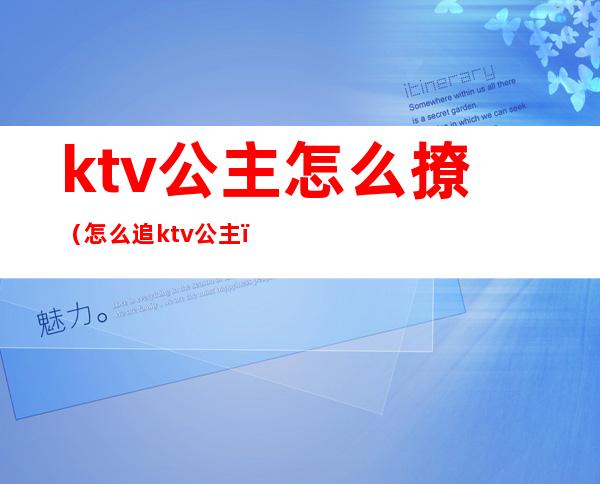 ktv公主怎么撩(怎么追ktv公主)