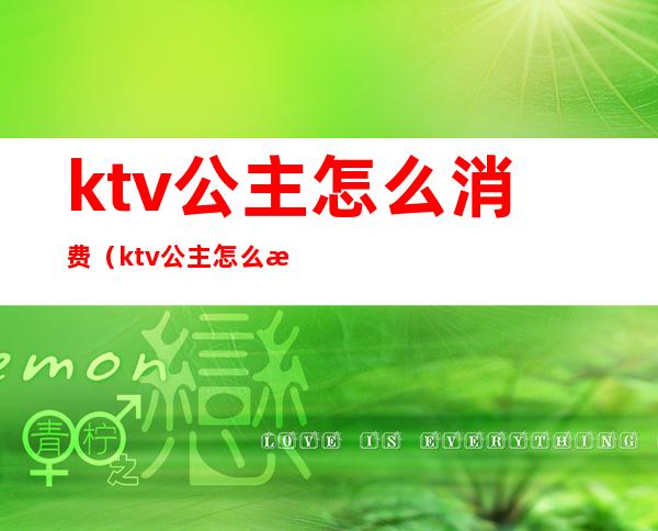 ktv公主怎么消费(ktv公主怎么消费才能赚钱)