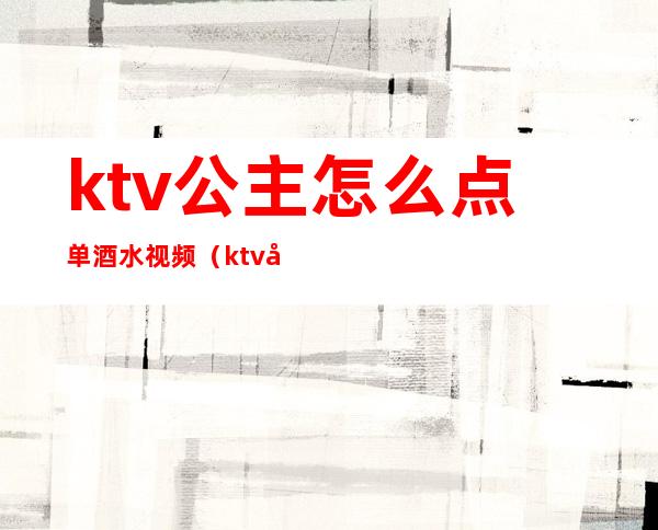 ktv公主怎么点单酒水视频(ktv公主点歌下单怎么操作)