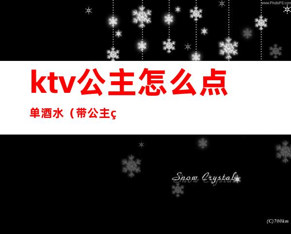 ktv公主怎么点单酒水(带公主的ktv怎么收费的)