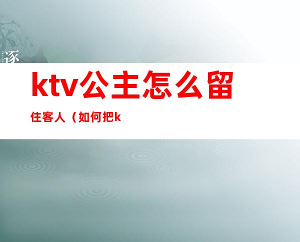 ktv公主怎么留住客人(如何把ktv公主带走)