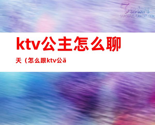 ktv公主怎么聊天(怎么跟ktv公主交流)