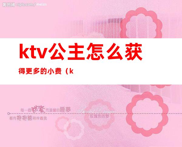 ktv公主怎么获得更多的小费(ktv公主怎么付钱)