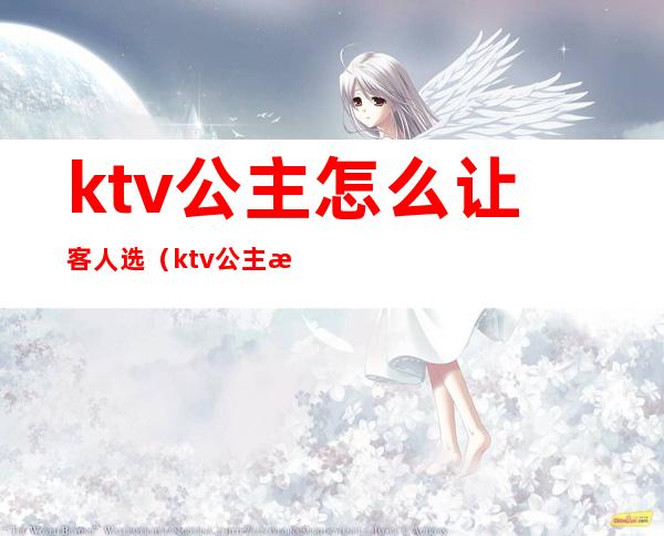 ktv公主怎么让客人选(ktv公主怎么服务)