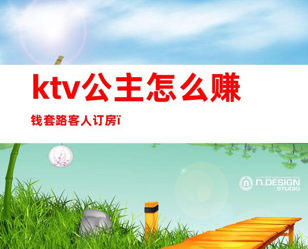 ktv公主怎么赚钱套路客人订房(KTV公主忽悠你的套路)
