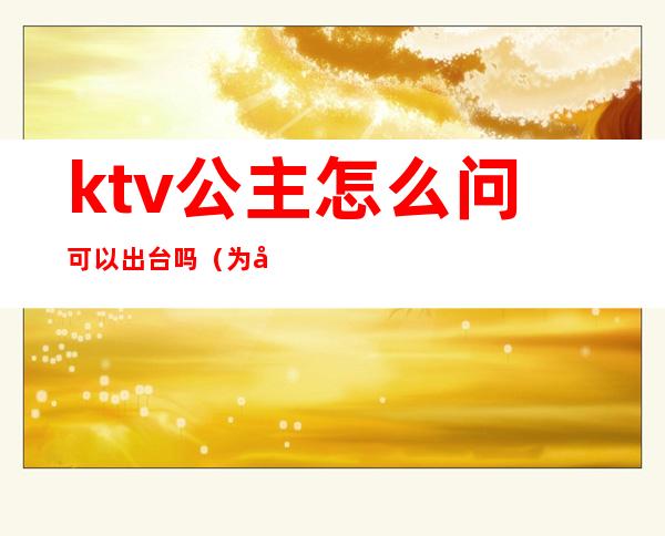 ktv公主怎么问可以出台吗（为啥ktv公主都会根据客人选择出不出台吗）