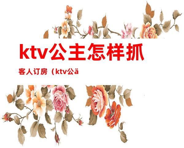ktv公主怎样抓客人订房(ktv公主怎么订房)