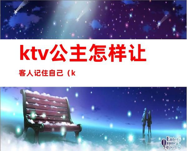ktv公主怎样让客人记住自己（ktv公主最让客人反感的行为）
