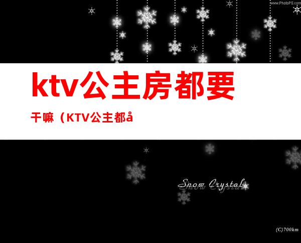ktv公主房都要干嘛(KTV公主都干嘛)