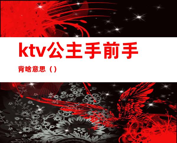 ktv公主手前手背啥意思()