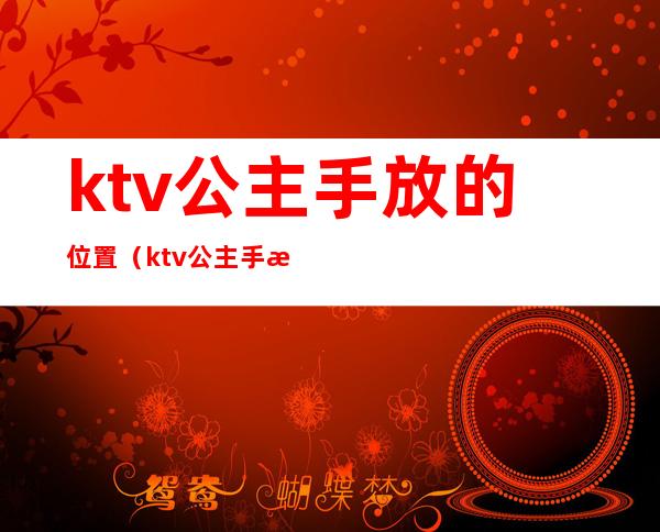 ktv公主手放的位置(ktv公主手提包是干嘛的)