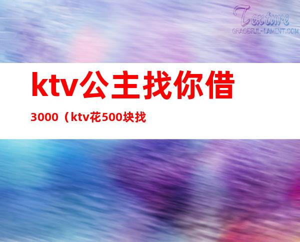 ktv公主找你借3000(ktv花500块找个公主能干嘛)
