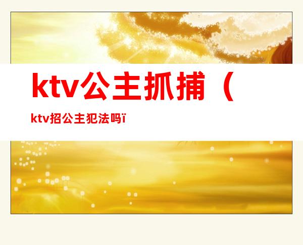 ktv公主抓捕（ktv招公主犯法吗）