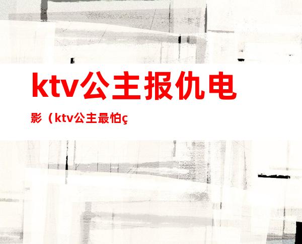 ktv公主报仇电影(ktv公主最怕的)
