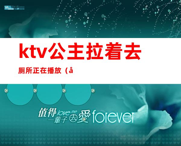 ktv公主拉着去厕所正在播放(带ktv公主去厕所里去)