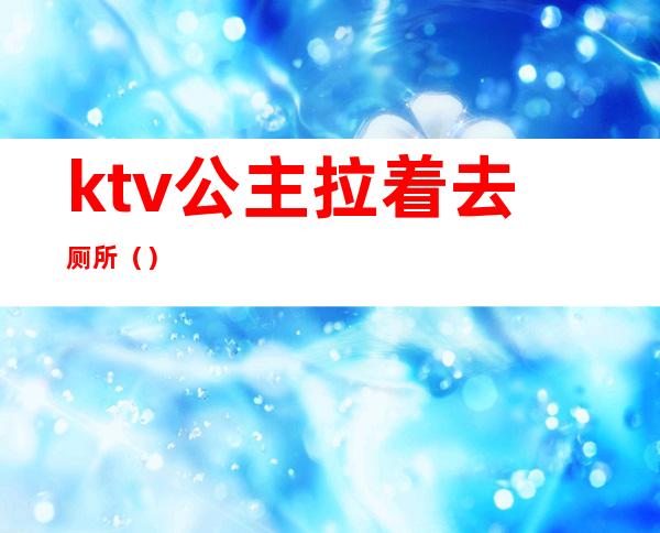 ktv公主拉着去厕所()