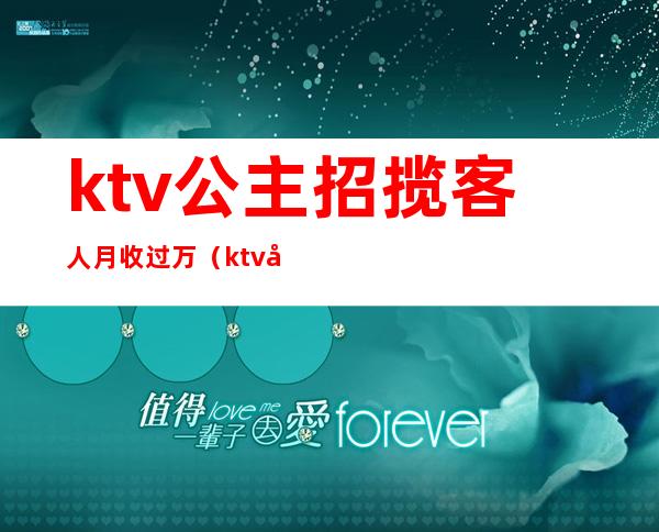 ktv公主招揽客人月收过万(ktv公主能赚多少钱)