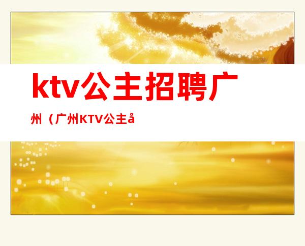 ktv公主招聘广州(广州KTV公主工资多少)