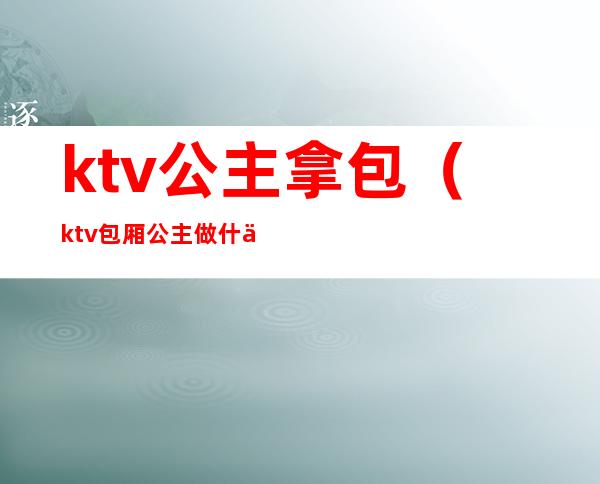 ktv公主拿包(ktv包厢公主做什么的)