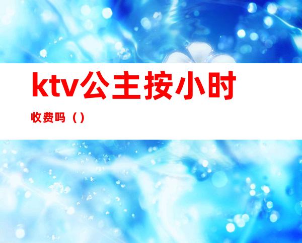 ktv公主按小时收费吗()