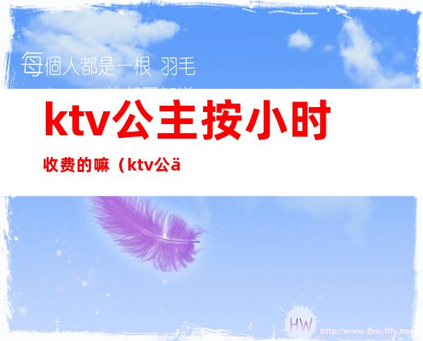 ktv公主按小时收费的嘛（ktv公主收费标准）